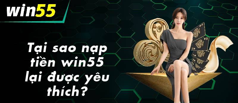 Tại sao nạp tiền Win55 lại được nhiều người yêu thích?